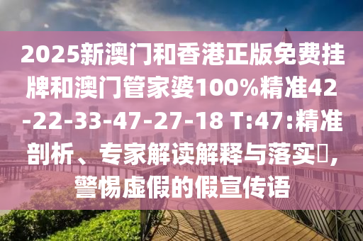 2025新澳門和香港正版免費掛牌和澳門管家婆100%精準(zhǔn)42-22-33-47-27-18 T:47:精準(zhǔn)剖析、專家解讀解釋與落實?,警惕虛假的假宣傳語