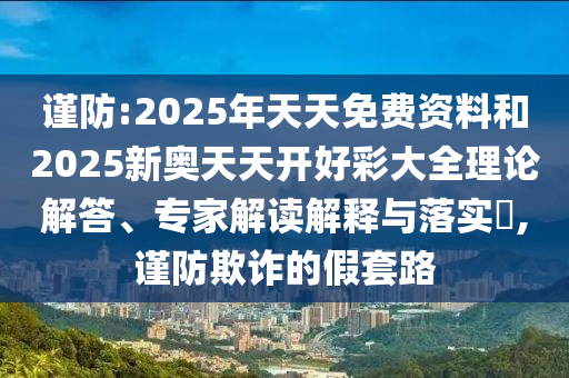 謹防:2025年天天免費資料和2025新奧天天開好彩大全理論解答、專家解讀解釋與落實?,謹防欺詐的假套路