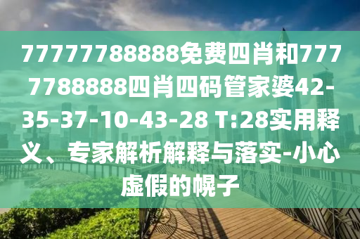 77777788888免費(fèi)四肖和7777788888四肖四碼管家婆42-35-37-10-43-28 T:28實用釋義、專家解析解釋與落實-小心虛假的幌子