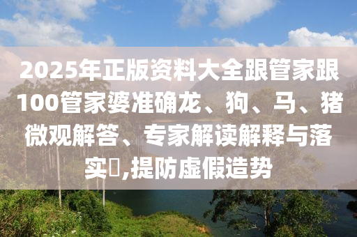 2025年正版資料大全跟管家跟100管家婆準(zhǔn)確龍、狗、馬、豬微觀解答、專家解讀解釋與落實(shí)?,提防虛假造勢