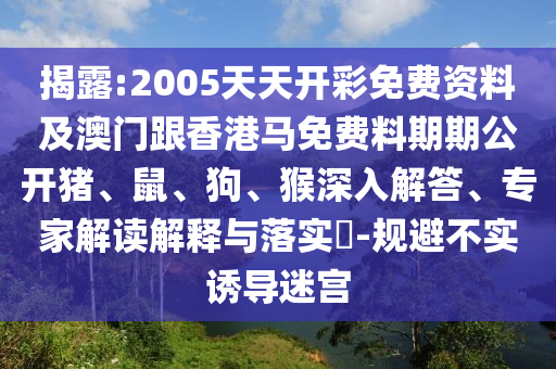揭露:2005天天開彩免費資料及澳門跟香港馬免費料期期公開豬、鼠、狗、猴深入解答、專家解讀解釋與落實?-規(guī)避不實誘導(dǎo)迷宮