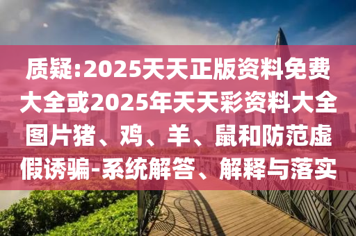 質(zhì)疑:2025天天正版資料免費大全或2025年天天彩資料大全圖片豬、雞、羊、鼠和防范虛假誘騙-系統(tǒng)解答、解釋與落實