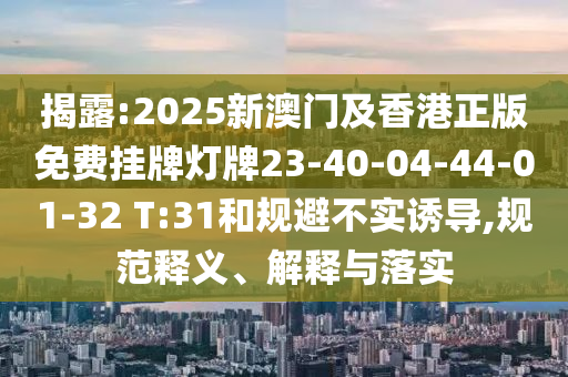 揭露:2025新澳門及香港正版免費(fèi)掛牌燈牌23-40-04-44-01-32 T:31和規(guī)避不實(shí)誘導(dǎo),規(guī)范釋義、解釋與落實(shí)