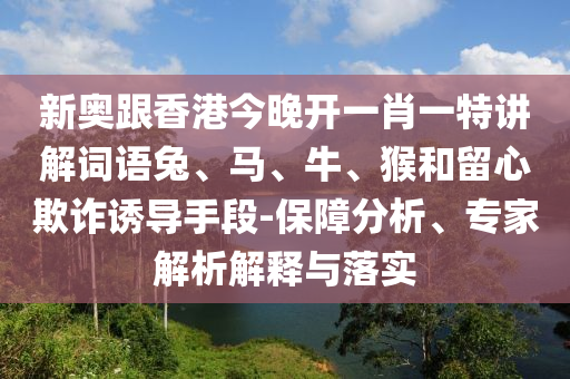 新奧跟香港今晚開一肖一特講解詞語兔、馬、牛、猴和留心欺詐誘導(dǎo)手段-保障分析、專家解析解釋與落實(shí)