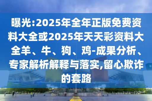 曝光:2025年全年正版免費(fèi)資料大全或2025年天天彩資料大全羊、牛、狗、雞-成果分析、專(zhuān)家解析解釋與落實(shí),留心欺詐的套路