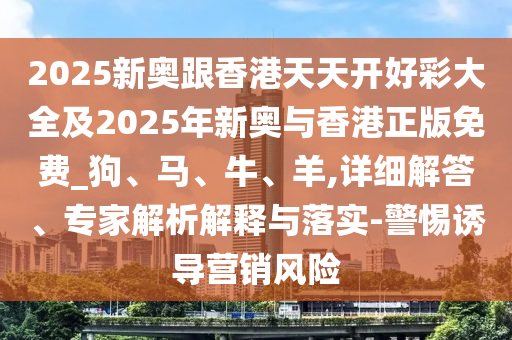 2025新奧跟香港天天開好彩大全及2025年新奧與香港正版免費_狗、馬、牛、羊,詳細解答、專家解析解釋與落實-警惕誘導(dǎo)營銷風(fēng)險
