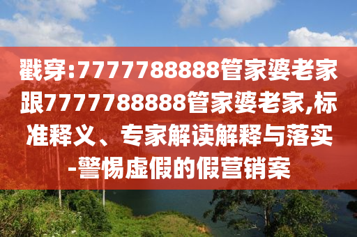 戳穿:7777788888管家婆老家跟7777788888管家婆老家,標(biāo)準(zhǔn)釋義、專家解讀解釋與落實-警惕虛假的假營銷案