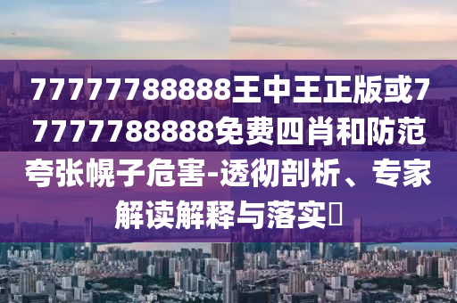 77777788888王中王正版或77777788888免費四肖和防范夸張幌子危害-透徹剖析、專家解讀解釋與落實?