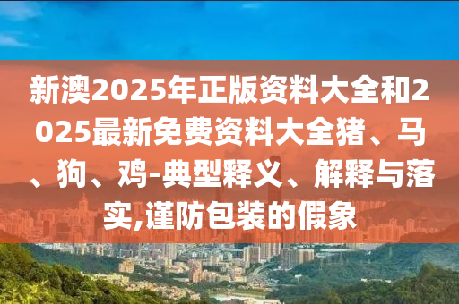 新澳2025年正版資料大全和2025最新免費資料大全豬、馬、狗、雞-典型釋義、解釋與落實,謹(jǐn)防包裝的假象