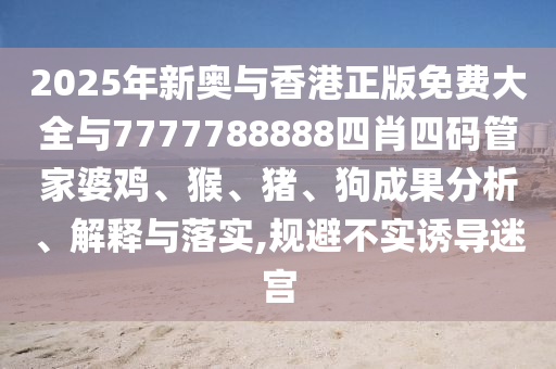 2025年新奧與香港正版免費大全與7777788888四肖四碼管家婆雞、猴、豬、狗成果分析、解釋與落實,規(guī)避不實誘導迷宮