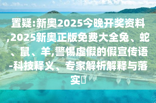 置疑:新奧2025今晚開獎資料,2025新奧正版免費大全兔、蛇、鼠、羊,警惕虛假的假宣傳語-科技釋義、專家解析解釋與落實?