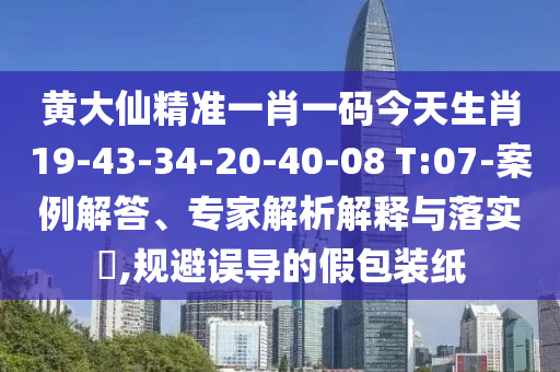 黃大仙精準(zhǔn)一肖一碼今天生肖19-43-34-20-40-08 T:07-案例解答、專家解析解釋與落實(shí)?,規(guī)避誤導(dǎo)的假包裝紙