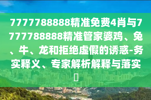 7777788888精準免費4肖與7777788888精準管家婆雞、兔、牛、龍和拒絕虛假的誘惑-務實釋義、專家解析解釋與落實?