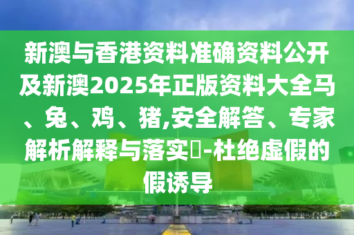 新澳與香港資料準確資料公開及新澳2025年正版資料大全馬、兔、雞、豬,安全解答、專家解析解釋與落實?-杜絕虛假的假誘導