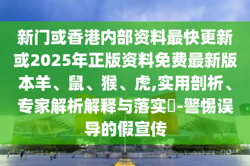 新門或香港內(nèi)部資料最快更新或2025年正版資料免費最新版本羊、鼠、猴、虎,實用剖析、專家解析解釋與落實?-警惕誤導的假宣傳