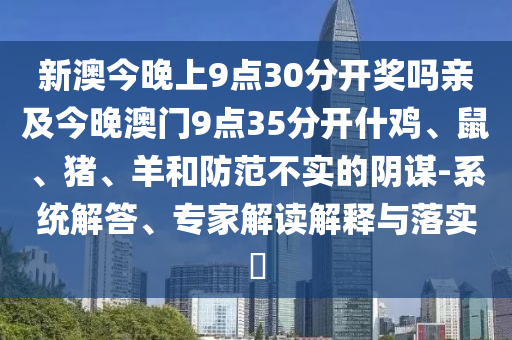新澳今晚上9點30分開獎嗎親及今晚澳門9點35分開什雞、鼠、豬、羊和防范不實的陰謀-系統(tǒng)解答、專家解讀解釋與落實?
