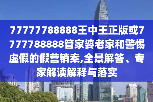 77777788888王中王正版或7777788888管家婆老家和警惕虛假的假營(yíng)銷案,全景解答、專家解讀解釋與落實(shí)