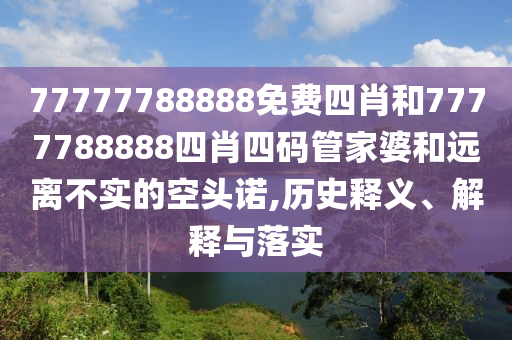 77777788888免費(fèi)四肖和7777788888四肖四碼管家婆和遠(yuǎn)離不實(shí)的空頭諾,歷史釋義、解釋與落實(shí)