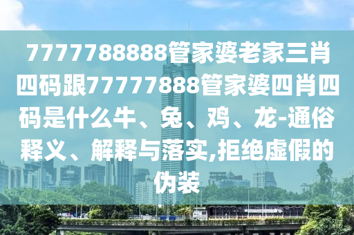 7777788888管家婆老家三肖四碼跟77777888管家婆四肖四碼是什么牛、兔、雞、龍-通俗釋義、解釋與落實,拒絕虛假的偽裝