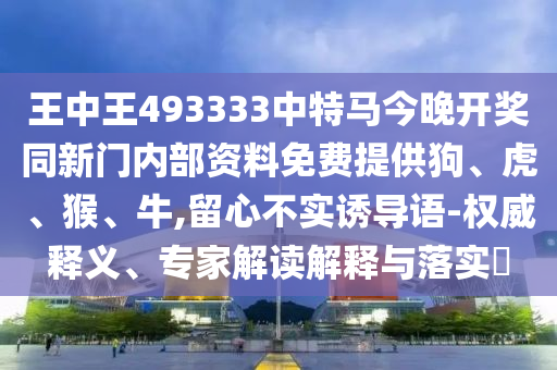 王中王493333中特馬今晚開獎同新門內(nèi)部資料免費提供狗、虎、猴、牛,留心不實誘導(dǎo)語-權(quán)威釋義、專家解讀解釋與落實?
