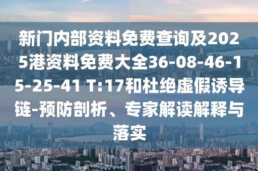 新門內(nèi)部資料免費查詢及2025港資料免費大全36-08-46-15-25-41 T:17和杜絕虛假誘導(dǎo)鏈-預(yù)防剖析、專家解讀解釋與落實