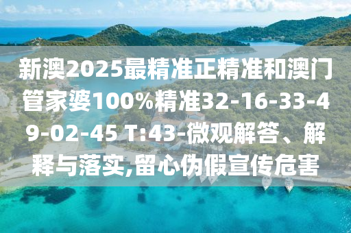 新澳2025最精準正精準和澳門管家婆100%精準32-16-33-49-02-45 T:43-微觀解答、解釋與落實,留心偽假宣傳危害