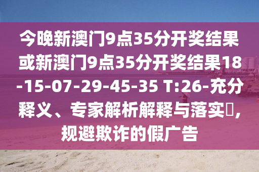 今晚新澳門9點(diǎn)35分開獎(jiǎng)結(jié)果或新澳門9點(diǎn)35分開獎(jiǎng)結(jié)果18-15-07-29-45-35 T:26-充分釋義、專家解析解釋與落實(shí)?,規(guī)避欺詐的假?gòu)V告