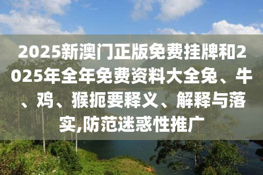 2025新澳門正版免費(fèi)掛牌和2025年全年免費(fèi)資料大全兔、牛、雞、猴扼要釋義、解釋與落實(shí),防范迷惑性推廣