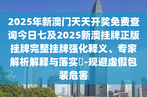 2025年新澳門天天開(kāi)獎(jiǎng)免費(fèi)查詢今日七及2025新澳掛牌正版掛牌完整掛牌強(qiáng)化釋義、專家解析解釋與落實(shí)?-規(guī)避虛假包裝危害
