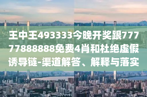 王中王493333今晚開獎跟77777888888免費4肖和杜絕虛假誘導(dǎo)鏈-渠道解答、解釋與落實