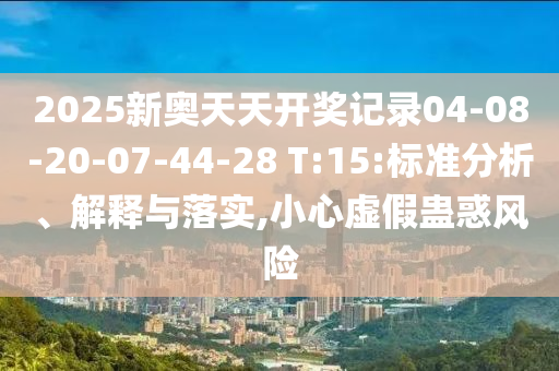 2025新奧天天開(kāi)獎(jiǎng)記錄04-08-20-07-44-28 T:15:標(biāo)準(zhǔn)分析、解釋與落實(shí),小心虛假蠱惑風(fēng)險(xiǎn)