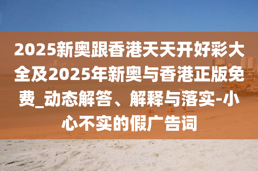 2025新奧跟香港天天開好彩大全及2025年新奧與香港正版免費(fèi)_動(dòng)態(tài)解答、解釋與落實(shí)-小心不實(shí)的假?gòu)V告詞
