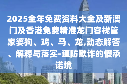 2025全年免費(fèi)資料大全及新澳門及香港免費(fèi)精準(zhǔn)龍門客棧管家婆狗、雞、馬、龍,動(dòng)態(tài)解答、解釋與落實(shí)-謹(jǐn)防欺詐的假承諾境