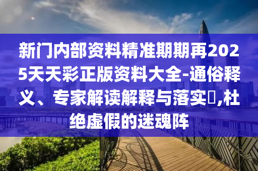 新門內(nèi)部資料精準(zhǔn)期期再2025天天彩正版資料大全-通俗釋義、專家解讀解釋與落實(shí)?,杜絕虛假的迷魂陣