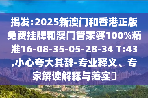 揭發(fā):2025新澳門和香港正版免費(fèi)掛牌和澳門管家婆100%精準(zhǔn)16-08-35-05-28-34 T:43,小心夸大其辭-專業(yè)釋義、專家解讀解釋與落實(shí)?