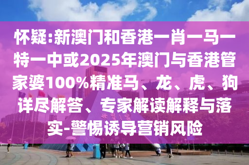 懷疑:新澳門和香港一肖一馬一特一中或2025年澳門與香港管家婆100%精準馬、龍、虎、狗詳盡解答、專家解讀解釋與落實-警惕誘導(dǎo)營銷風(fēng)險