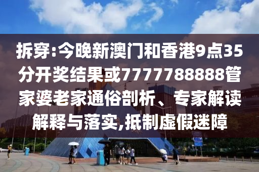 拆穿:今晚新澳門和香港9點35分開獎結(jié)果或7777788888管家婆老家通俗剖析、專家解讀解釋與落實,抵制虛假迷障