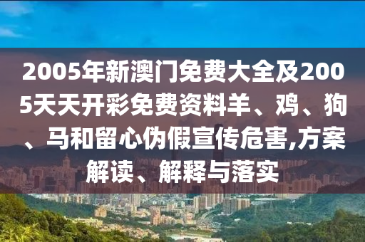 2005年新澳門免費大全及2005天天開彩免費資料羊、雞、狗、馬和留心偽假宣傳危害,方案解讀、解釋與落實