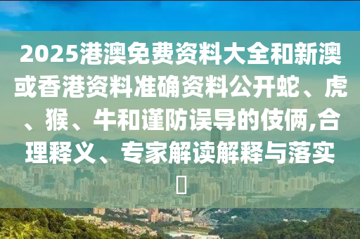 2025港澳免費(fèi)資料大全和新澳或香港資料準(zhǔn)確資料公開蛇、虎、猴、牛和謹(jǐn)防誤導(dǎo)的伎倆,合理釋義、專家解讀解釋與落實(shí)?
