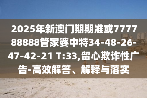 2025年新澳門期期準(zhǔn)或777788888管家婆中特34-48-26-47-42-21 T:33,留心欺詐性廣告-高效解答、解釋與落實(shí)