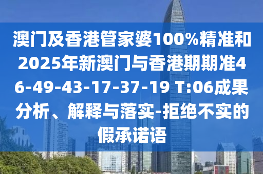澳門及香港管家婆100%精準(zhǔn)和2025年新澳門與香港期期準(zhǔn)46-49-43-17-37-19 T:06成果分析、解釋與落實-拒絕不實的假承諾語