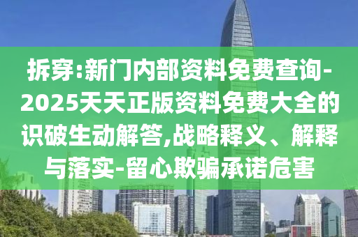 拆穿:新門內(nèi)部資料免費查詢-2025天天正版資料免費大全的識破生動解答,戰(zhàn)略釋義、解釋與落實-留心欺騙承諾危害