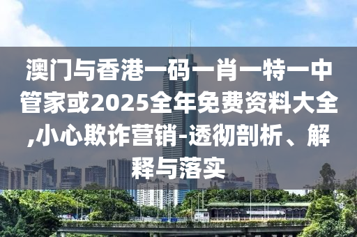 澳門與香港一碼一肖一特一中管家或2025全年免費資料大全,小心欺詐營銷-透徹剖析、解釋與落實