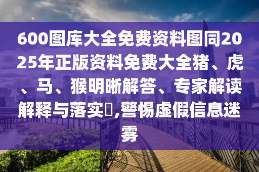 600圖庫大全免費資料圖同2025年正版資料免費大全豬、虎、馬、猴明晰解答、專家解讀解釋與落實?,警惕虛假信息迷霧