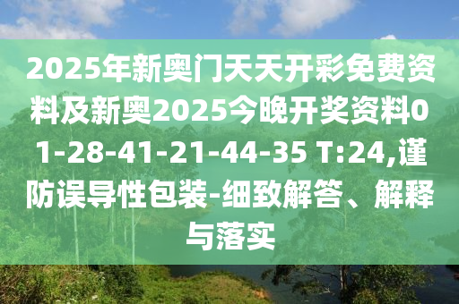 2025年新奧門天天開彩免費資料及新奧2025今晚開獎資料01-28-41-21-44-35 T:24,謹防誤導性包裝-細致解答、解釋與落實