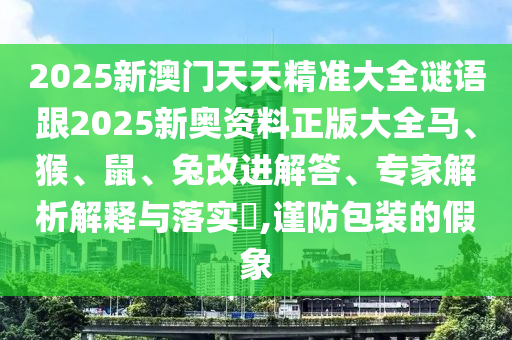 2025新澳門天天精準大全謎語跟2025新奧資料正版大全馬、猴、鼠、兔改進解答、專家解析解釋與落實?,謹防包裝的假象