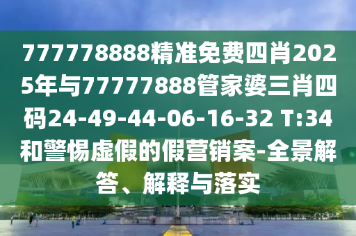 777778888精準(zhǔn)免費(fèi)四肖2025年與77777888管家婆三肖四碼24-49-44-06-16-32 T:34和警惕虛假的假營銷案-全景解答、解釋與落實(shí)