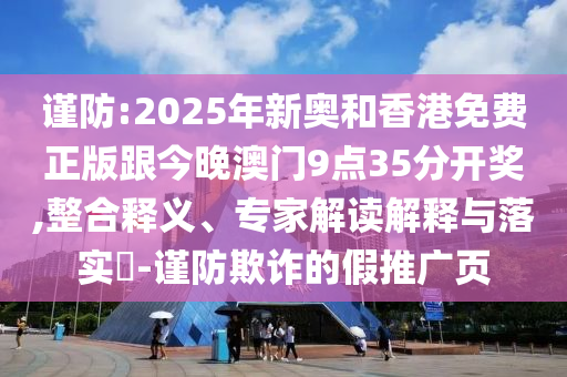 謹防:2025年新奧和香港免費正版跟今晚澳門9點35分開獎,整合釋義、專家解讀解釋與落實?-謹防欺詐的假推廣頁