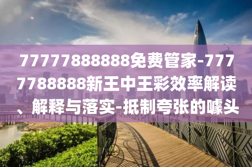 77777888888免費管家-7777788888新王中王彩效率解讀、解釋與落實-抵制夸張的噱頭