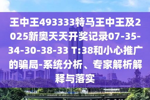王中王493333特馬王中王及2025新奧天天開(kāi)獎(jiǎng)記錄07-35-34-30-38-33 T:38和小心推廣的騙局-系統(tǒng)分析、專家解析解釋與落實(shí)